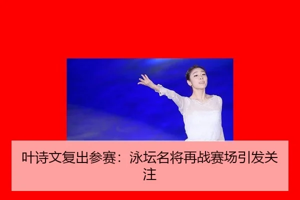 叶诗文复出参赛：泳坛名将再战赛场引发关注